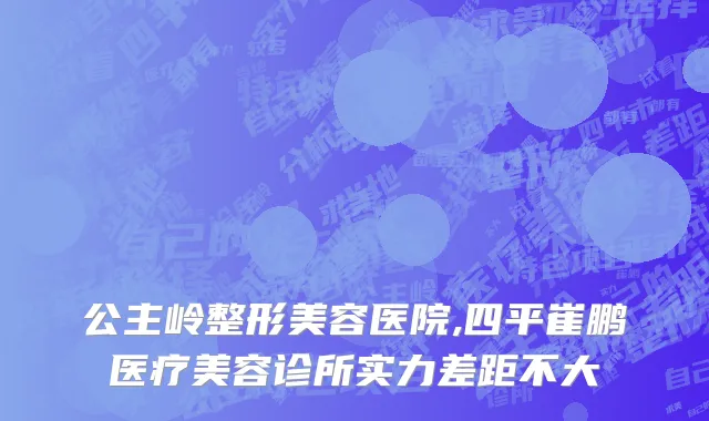 公主岭整形美容医院,四平崔鹏医疗美容诊所实力差距不大