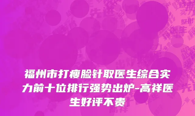 福州市打瘦脸针取医生综合实力前十位排行强势出炉-高祥医生好评不贵