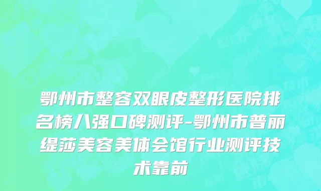 鄂州市整容双眼皮整形医院排名榜八强口碑测评-鄂州市普丽缇莎美容美体会馆行业测评技术靠前