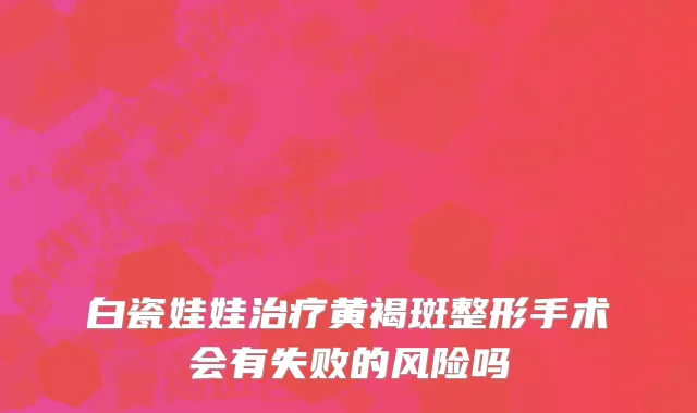 白瓷娃娃治疗黄褐斑整形手术会有失败的风险吗