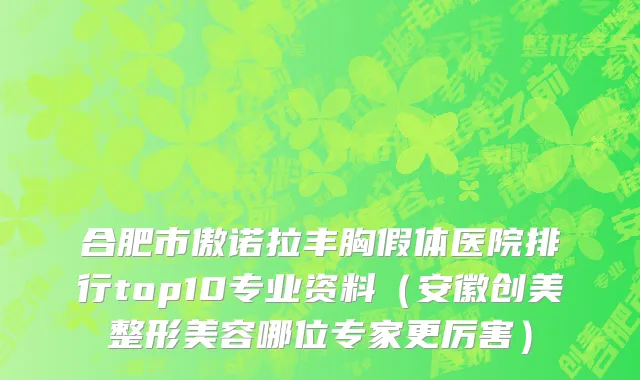 合肥市傲诺拉丰胸假体医院排行top10专业资料（安徽创美整形美容哪位专家更厉害）