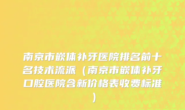 南京市嵌体补牙医院排名前十名技术流派（南京市嵌体补牙口腔医院含新价格表收费标准）