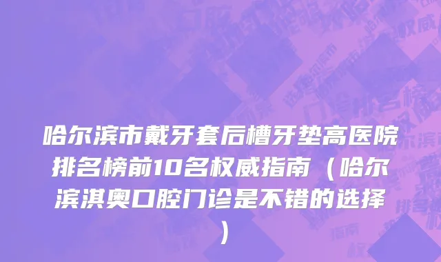 哈尔滨市戴牙套后槽牙垫高医院排名榜前10名权威指南（哈尔滨淇奥口腔门诊是不错的选择）