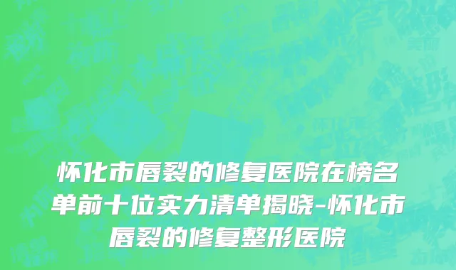 怀化市唇裂的修复医院在榜名单前十位实力清单揭晓-怀化市唇裂的修复整形医院