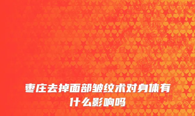 枣庄去掉面部皱纹术对身体有什么影响吗