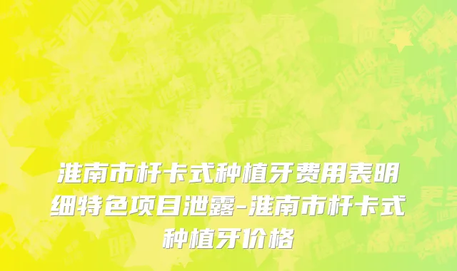 淮南市杆卡式种植牙费用表明细特色项目泄露-淮南市杆卡式种植牙价格
