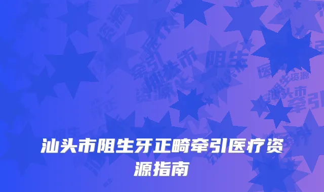 汕头市阻生牙正畸牵引医疗资源指南