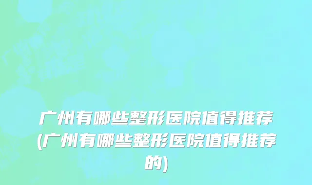 广州有哪些整形医院值得推荐(广州有哪些整形医院值得推荐的)