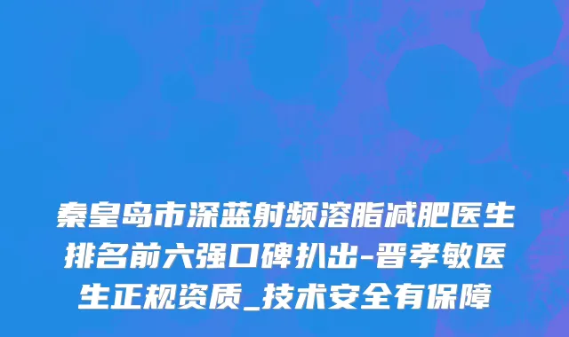 秦皇岛市深蓝射频溶脂减肥医生排名前六强口碑扒出-晋孝敏医生正规资质_技术安全有保障