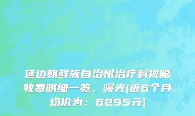 延边朝鲜族自治州治疗斜视眼收费明细一览，曝光(近6个月均价为：6295元)