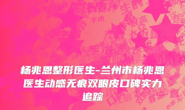 杨兆恩整形医生-兰州市杨兆恩医生动感无痕双眼皮口碑实力追踪