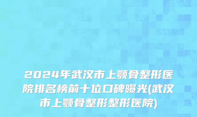 2024年武汉市上颚骨整形医院排名榜前十位口碑曝光(武汉市上颚骨整形整形医院)