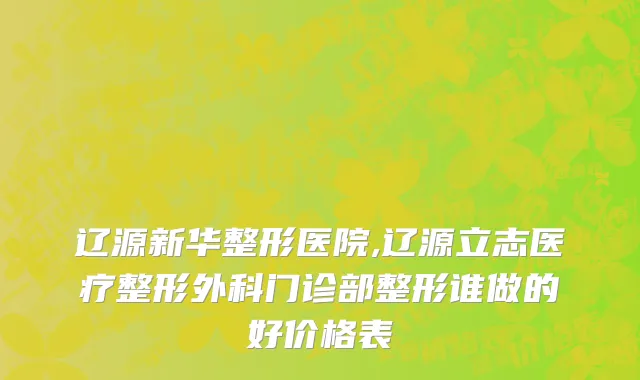 辽源新华整形医院,辽源立志医疗整形外科门诊部整形谁做的好价格表