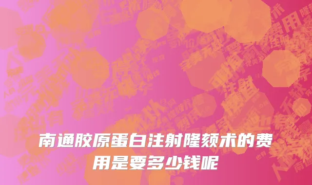 南通胶原蛋白注射隆颏术的费用是要多少钱呢