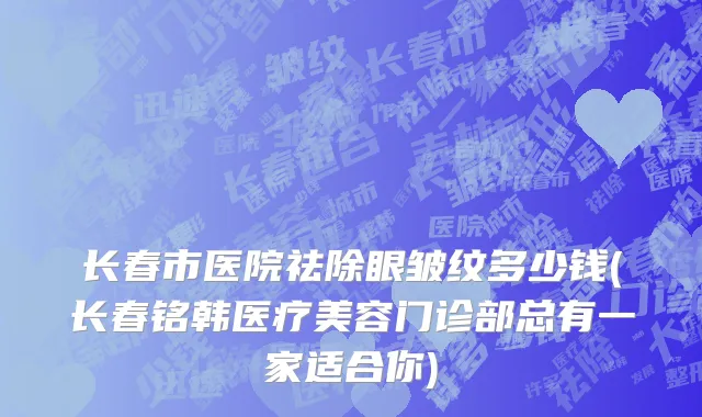 长春市医院祛除眼皱纹多少钱(长春铭韩医疗美容门诊部总有一家适合你)