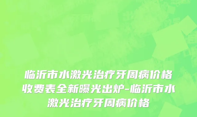 临沂市水激光治疗牙周病价格收费表全新曝光出炉-临沂市水激光治疗牙周病价格
