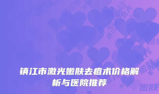 镇江市激光嫩肤去痘术价格解析与医院推荐