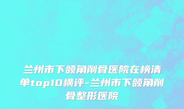 兰州市下颌角削骨医院在榜清单top10横评-兰州市下颌角削骨整形医院