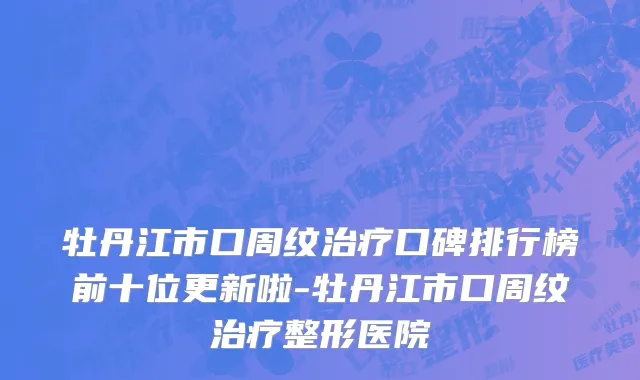 牡丹江市口周纹治疗口碑排行榜前十位更新啦-牡丹江市口周纹治疗整形医院