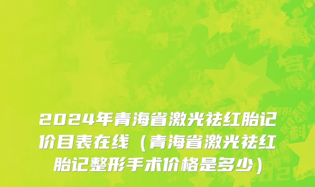 2024年青海省激光祛红胎记价目表在线（青海省激光祛红胎记整形手术价格是多少）