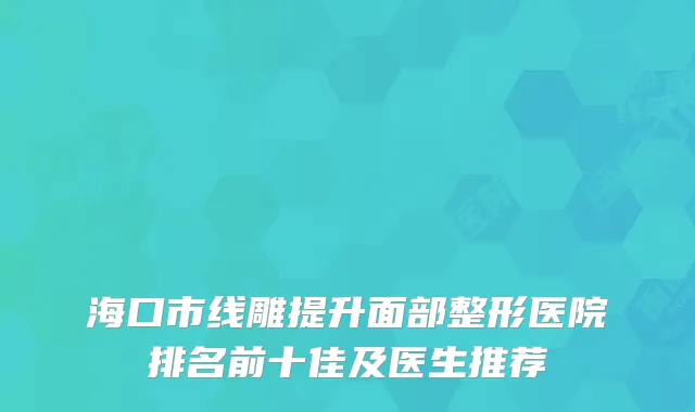 海口市线雕提升面部整形医院排名前十佳及医生推荐