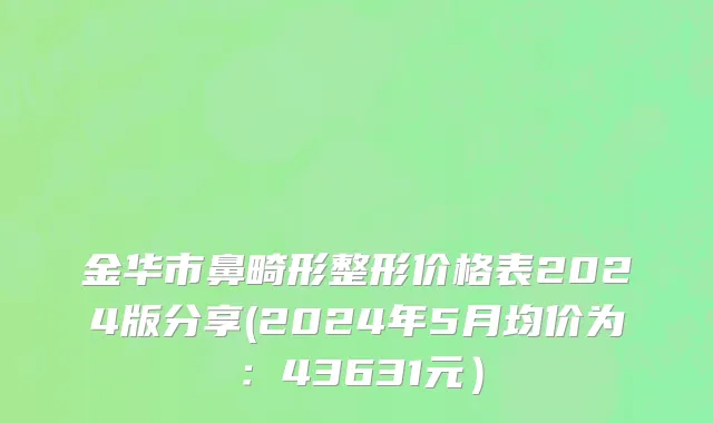 金华市鼻畸形整形价格表2024版分享(2024年5月均价为：43631元）