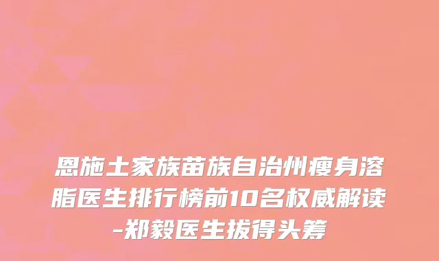恩施土家族苗族自治州瘦身溶脂医生排行榜前10名权威解读-郑毅医生拔得头筹