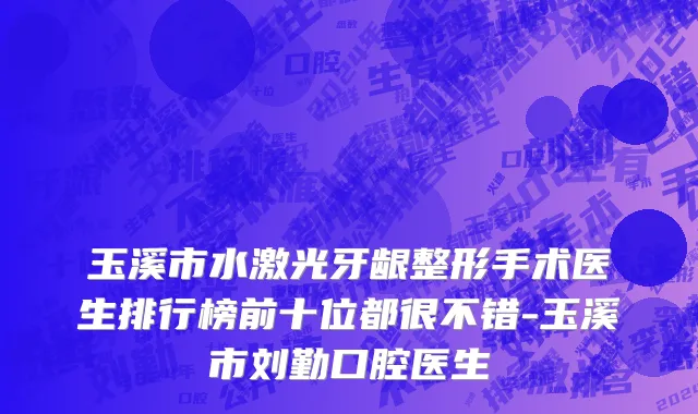 玉溪市水激光牙龈整形手术医生排行榜前十位都很不错-玉溪市刘勤口腔医生
