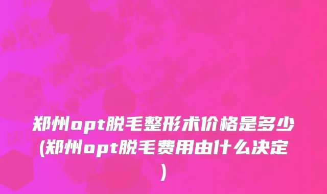 郑州opt脱毛整形术价格是多少(郑州opt脱毛费用由什么决定)