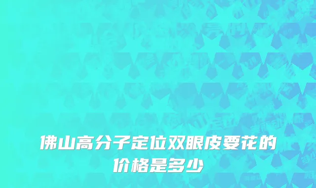 佛山高分子定位双眼皮要花的价格是多少