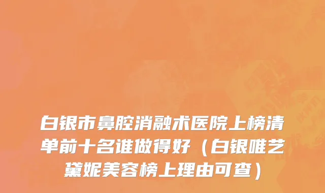 白银市鼻腔消融术医院上榜清单前十名谁做得好（白银唯艺黛妮美容榜上理由可查）