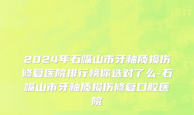 2024年石嘴山市牙釉质损伤修复医院排行榜你选对了么-石嘴山市牙釉质损伤修复口腔医院