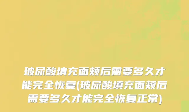 玻尿酸填充面颊后需要多久才能完全恢复(玻尿酸填充面颊后需要多久才能完全恢复正常)