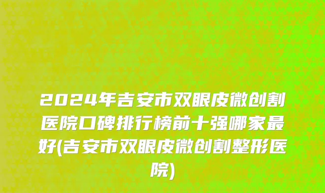 2024年吉安市双眼皮微创割医院口碑排行榜前十强哪家最好(吉安市双眼皮微创割整形医院)