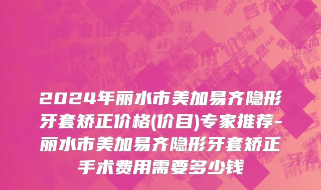 2024年丽水市美加易齐隐形牙套矫正价格(价目)专家推荐-丽水市美加易齐隐形牙套矫正手术费用需要多少钱