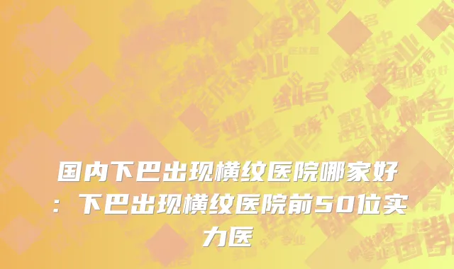 国内下巴出现横纹医院哪家好：下巴出现横纹医院前50位实力医
