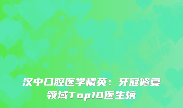 汉中口腔医学精英：牙冠修复领域Top10医生榜