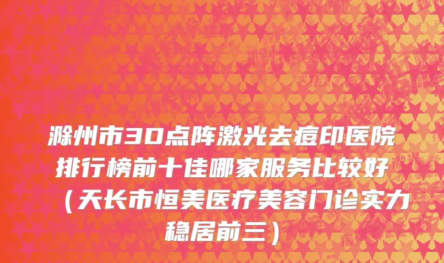 滁州市3D点阵激光去痘印医院排行榜前十佳哪家服务比较好（天长市恒美医疗美容门诊实力稳居前三）