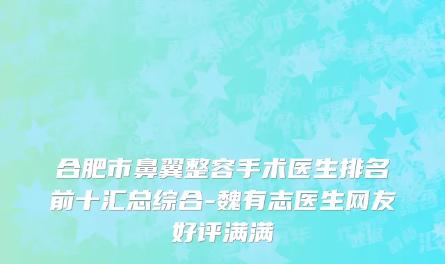 合肥市鼻翼整容手术医生排名前十汇总综合-魏有志医生网友好评满满