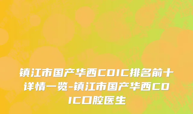 镇江市国产华西CDIC排名前十详情一览-镇江市国产华西CDIC口腔医生