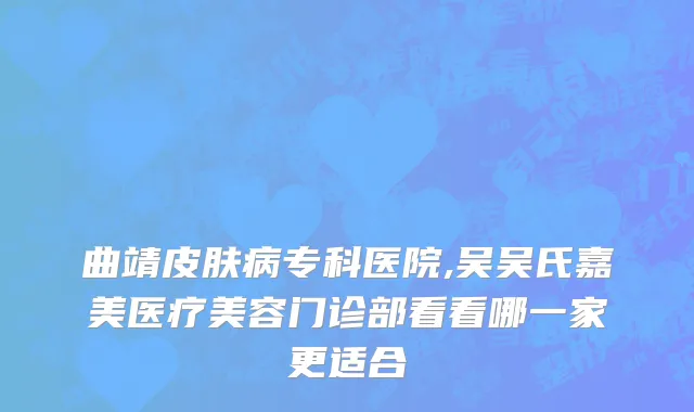 曲靖皮肤病专科医院,吴吴氏嘉美医疗美容门诊部看看哪一家更适合