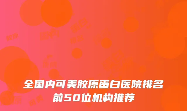 全国内可美胶原蛋白医院排名前50位机构推荐