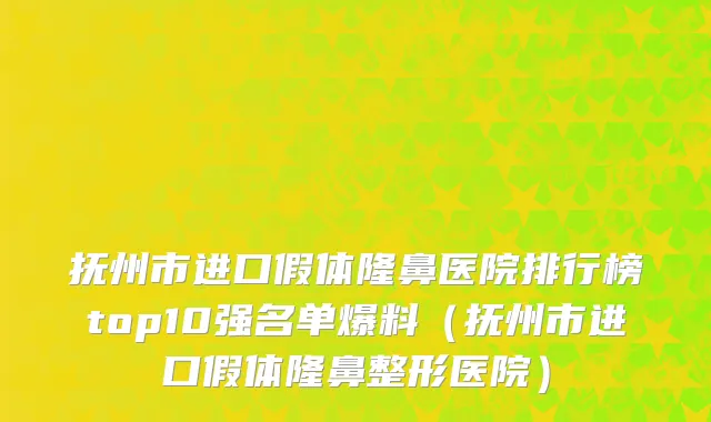 抚州市进口假体隆鼻医院排行榜top10强名单爆料（抚州市进口假体隆鼻整形医院）