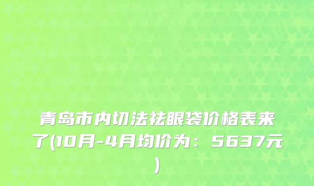 青岛市内切法祛眼袋价格表来了(10月-4月均价为：5637元)