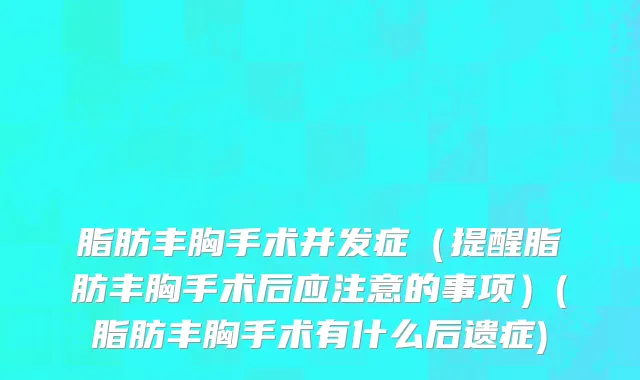 脂肪丰胸手术并发症（提醒脂肪丰胸手术后应注意的事项）(脂肪丰胸手术有什么后遗症)