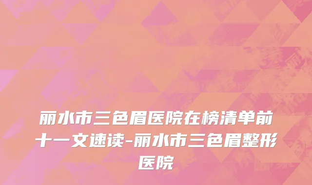 丽水市三色眉医院在榜清单前十一文速读-丽水市三色眉整形医院