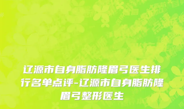 辽源市自身脂肪隆眉弓医生排行名单点评-辽源市自身脂肪隆眉弓整形医生