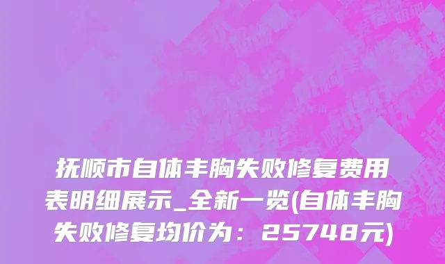 抚顺市自体丰胸失败修复费用表明细展示_全新一览(自体丰胸失败修复均价为：25748元)