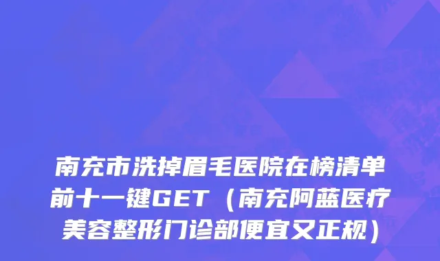 南充市洗掉眉毛医院在榜清单前十一键GET（南充阿蓝医疗美容整形门诊部便宜又正规）