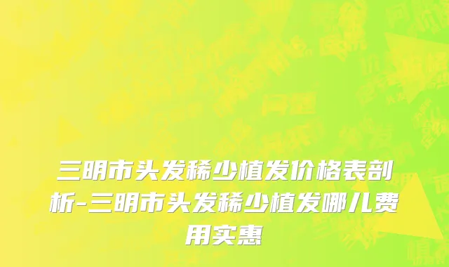 三明市头发稀少植发价格表剖析-三明市头发稀少植发哪儿费用实惠